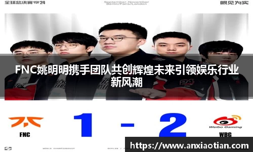 FNC姚明明携手团队共创辉煌未来引领娱乐行业新风潮