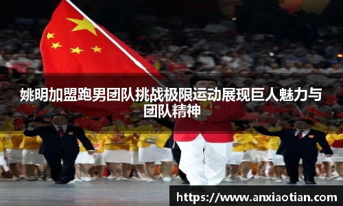 姚明加盟跑男团队挑战极限运动展现巨人魅力与团队精神