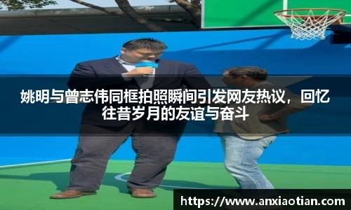 姚明与曾志伟同框拍照瞬间引发网友热议，回忆往昔岁月的友谊与奋斗