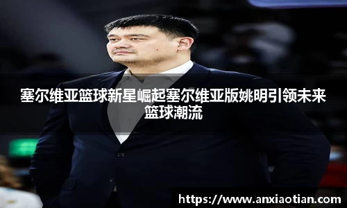 塞尔维亚篮球新星崛起塞尔维亚版姚明引领未来篮球潮流