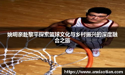 姚明亲赴黎平探索篮球文化与乡村振兴的深度融合之旅