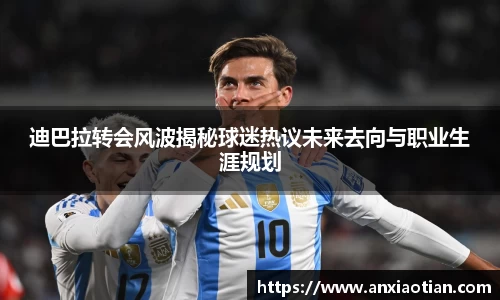 迪巴拉转会风波揭秘球迷热议未来去向与职业生涯规划