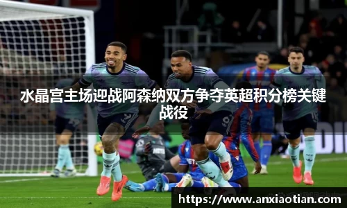 水晶宫主场迎战阿森纳双方争夺英超积分榜关键战役