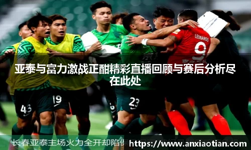 亚泰与富力激战正酣精彩直播回顾与赛后分析尽在此处