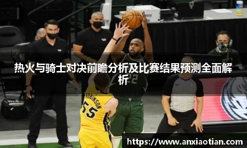 热火与骑士对决前瞻分析及比赛结果预测全面解析