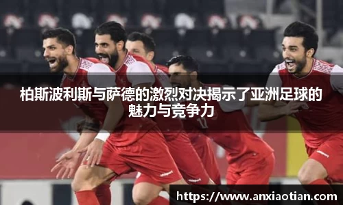 柏斯波利斯与萨德的激烈对决揭示了亚洲足球的魅力与竞争力