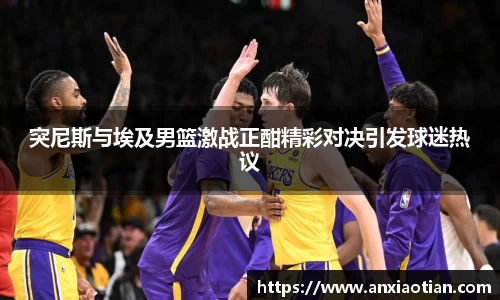 突尼斯与埃及男篮激战正酣精彩对决引发球迷热议