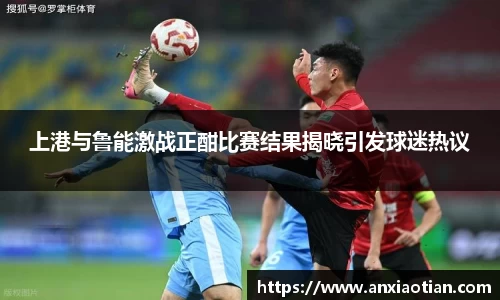 上港与鲁能激战正酣比赛结果揭晓引发球迷热议
