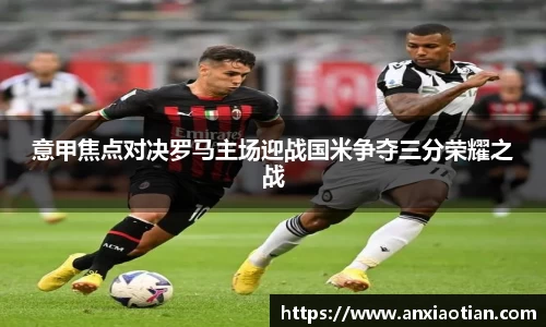 意甲焦点对决罗马主场迎战国米争夺三分荣耀之战