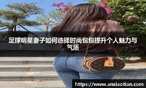 足球明星妻子如何选择时尚包包提升个人魅力与气质