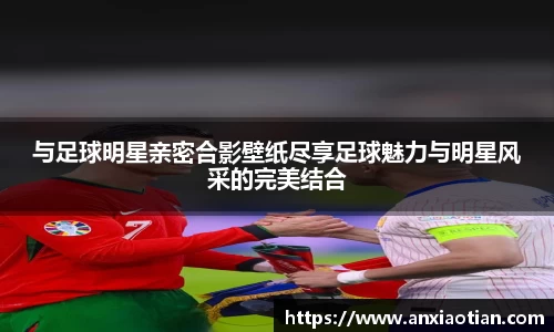 与足球明星亲密合影壁纸尽享足球魅力与明星风采的完美结合
