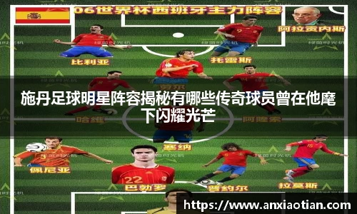 施丹足球明星阵容揭秘有哪些传奇球员曾在他麾下闪耀光芒