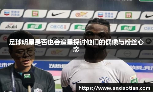 足球明星是否也会追星探讨他们的偶像与粉丝心态