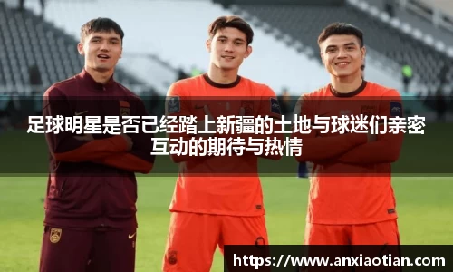 足球明星是否已经踏上新疆的土地与球迷们亲密互动的期待与热情